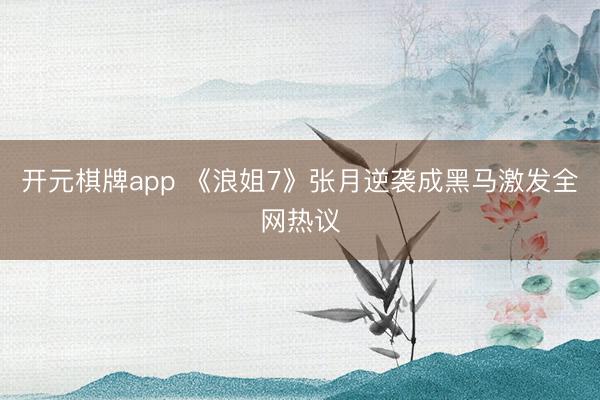 开元棋牌app 《浪姐7》张月逆袭成黑马激发全网热议