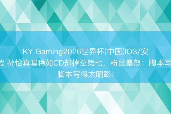 KY Gaming2026世界杯(中国)IOS/安卓官方下载 孙怡真唱稳如CD却掉至第七,粉丝暴怒:脚本写得太昭彰!