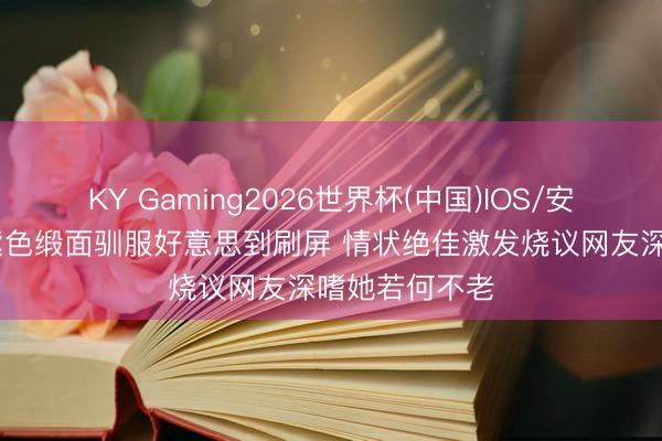 KY Gaming2026世界杯(中国)IOS/安卓官方下载 紫色缎面驯服好意思到刷屏 情状绝佳激发烧议网友深嗜她若何不老