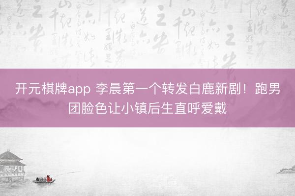 开元棋牌app 李晨第一个转发白鹿新剧!跑男团脸色让小镇后生直呼爱戴