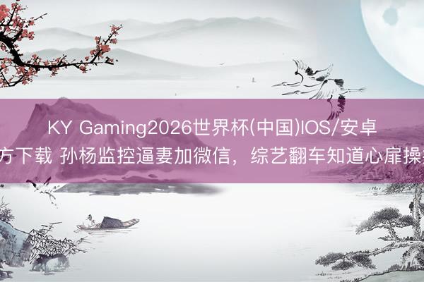 KY Gaming2026世界杯(中国)IOS/安卓官方下载 孙杨监控逼妻加微信,综艺翻车知道心扉操控!