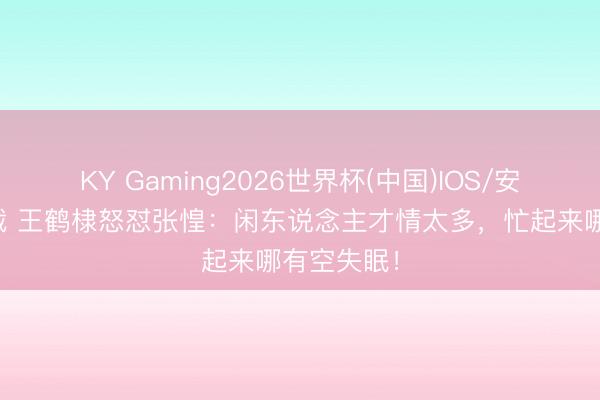 KY Gaming2026世界杯(中国)IOS/安卓官方下载 王鹤棣怒怼张惶:闲东说念主才情太多,忙起来哪有空失眠!