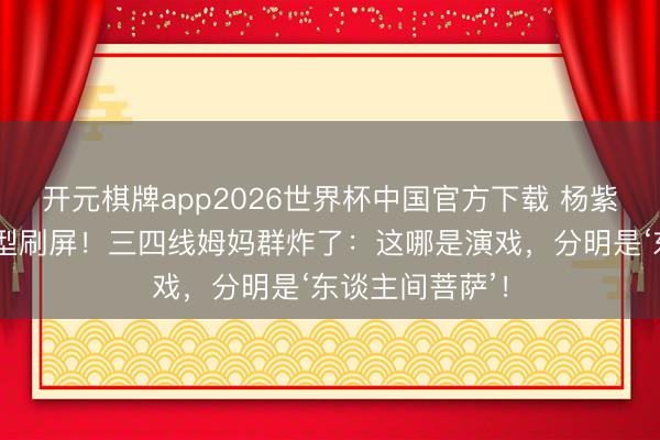 开元棋牌app2026世界杯中国官方下载 杨紫李祯不雅音造型刷屏！三四线姆妈群炸了：这哪是演戏，分明是‘东谈主间菩萨’！