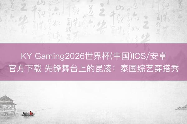 KY Gaming2026世界杯(中国)IOS/安卓官方下载 先锋舞台上的昆凌:泰国综艺穿搭秀