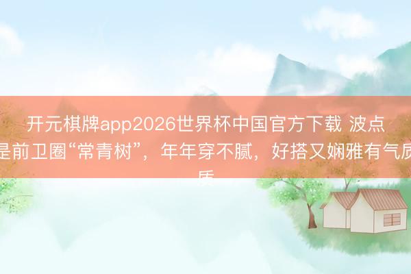 开元棋牌app2026世界杯中国官方下载 波点是前卫圈“常青树”，年年穿不腻，好搭又娴雅有气质