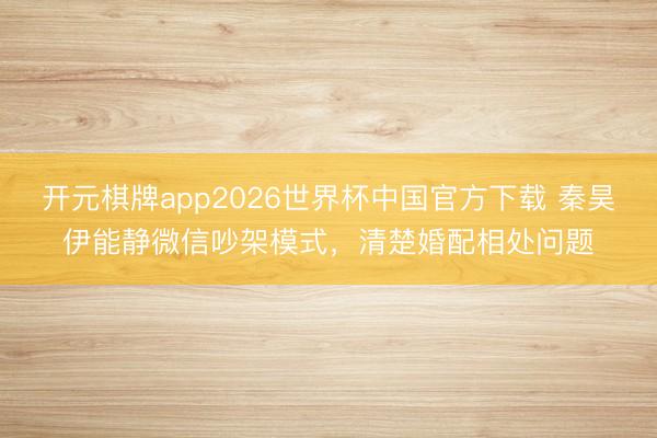 开元棋牌app2026世界杯中国官方下载 秦昊伊能静微信吵架模式,清楚婚配相处问题