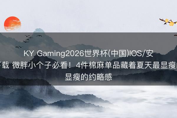 KY Gaming2026世界杯(中国)IOS/安卓官方下载 微胖小个子必看!4件棉麻单品藏着夏天最显瘦的约略感