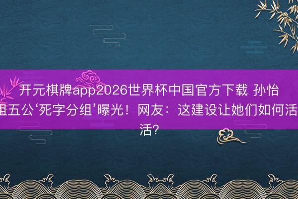 开元棋牌app2026世界杯中国官方下载 孙怡组五公‘死字分组’曝光!网友:这建设让她们如何活?