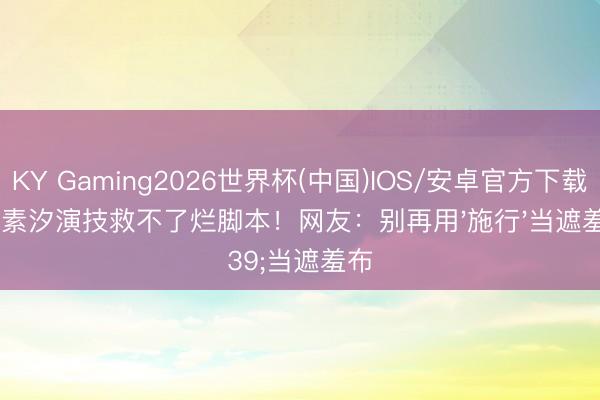 KY Gaming2026世界杯(中国)IOS/安卓官方下载 任素汐演技救不了烂脚本！网友：别再用'施行'当遮羞布