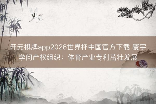 开元棋牌app2026世界杯中国官方下载 寰宇学问产权组织：体育产业专利茁壮发展