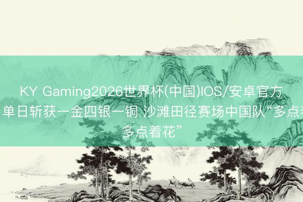 KY Gaming2026世界杯(中国)IOS/安卓官方下载 单日斩获一金四银一铜 沙滩田径赛场中国队“多点着花”