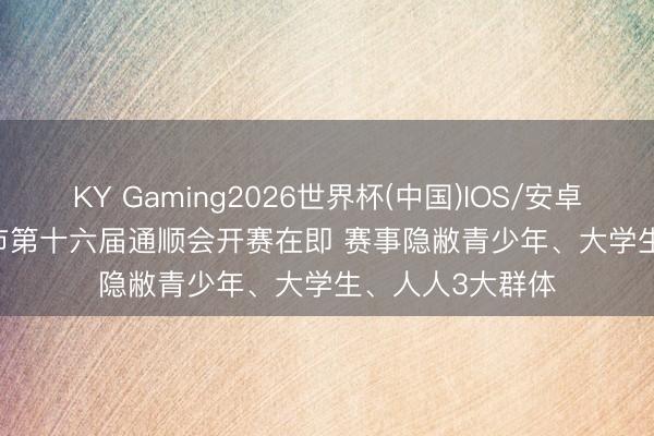 KY Gaming2026世界杯(中国)IOS/安卓官方下载 天津市第十六届通顺会开赛在即 赛事隐敝青少年、大学生、人人3大群体