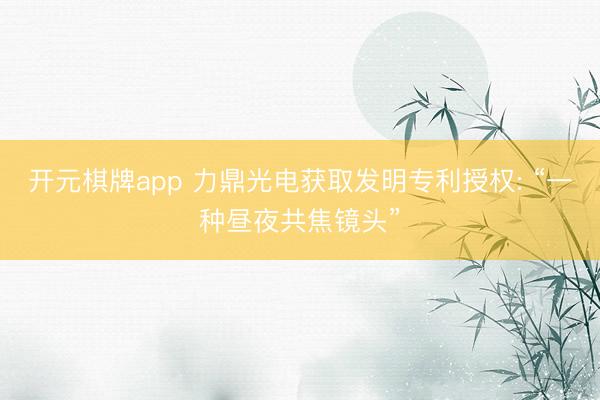 开元棋牌app 力鼎光电获取发明专利授权: “一种昼夜共焦镜头”