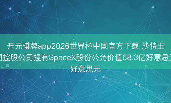 开元棋牌app2026世界杯中国官方下载 沙特王国控股公司捏有SpaceX股份公允价值68.3亿好意思元