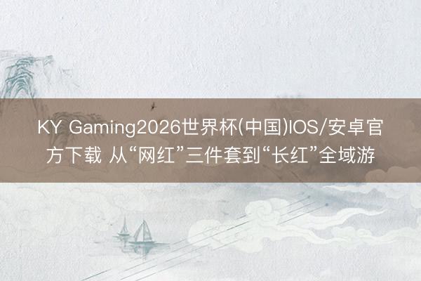 KY Gaming2026世界杯(中国)IOS/安卓官方下载 从“网红”三件套到“长红”全域游