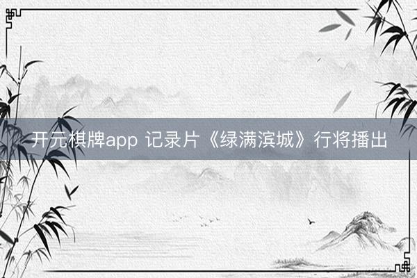 开元棋牌app 记录片《绿满滨城》行将播出