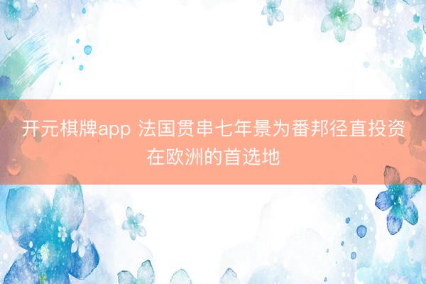 开元棋牌app 法国贯串七年景为番邦径直投资在欧洲的首选地
