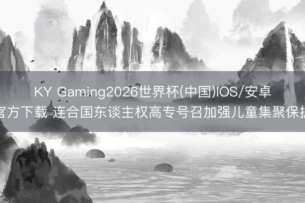 KY Gaming2026世界杯(中国)IOS/安卓官方下载 连合国东谈主权高专号召加强儿童集聚保护