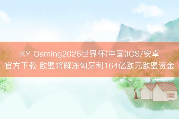 KY Gaming2026世界杯(中国)IOS/安卓官方下载 欧盟将解冻匈牙利164亿欧元欧盟资金