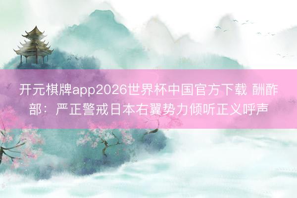 开元棋牌app2026世界杯中国官方下载 酬酢部：严正警戒日本右翼势力倾听正义呼声