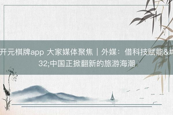 开元棋牌app 大家媒体聚焦|外媒:借科技赋能 中国正掀翻新的旅游海潮