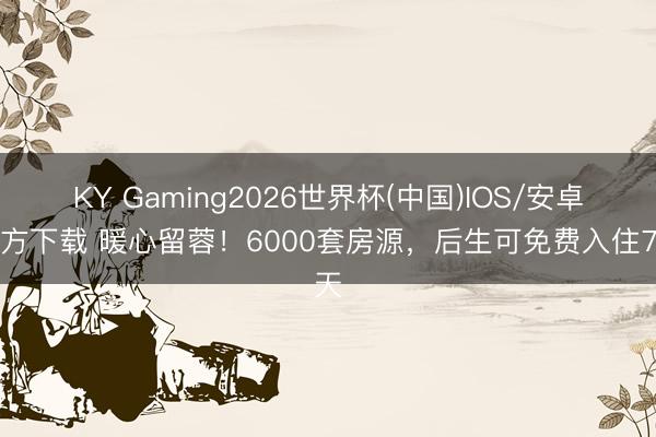KY Gaming2026世界杯(中国)IOS/安卓官方下载 暖心留蓉!6000套房源,后生可免费入住7天