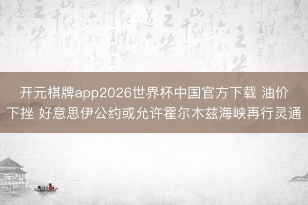 开元棋牌app2026世界杯中国官方下载 油价下挫 好意思伊公约或允许霍尔木兹海峡再行灵通