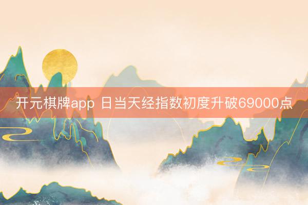 开元棋牌app 日当天经指数初度升破69000点
