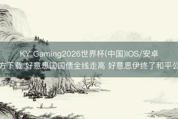 KY Gaming2026世界杯(中国)IOS/安卓官方下载 好意思国国债全线走高 好意思伊终了和平公约