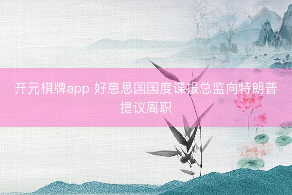 开元棋牌app 好意思国国度谍报总监向特朗普提议离职