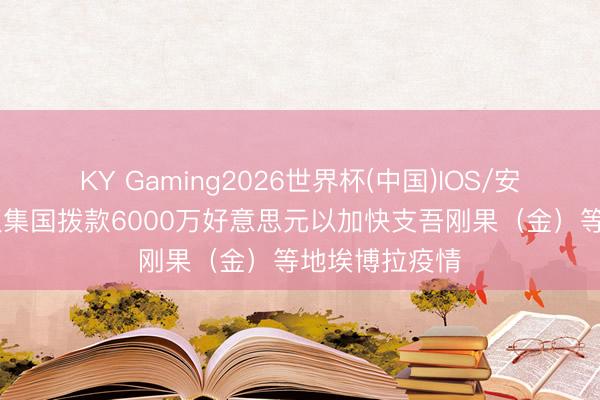 KY Gaming2026世界杯(中国)IOS/安卓官方下载 蚁集国拨款6000万好意思元以加快支吾刚果（金）等地埃博拉疫情