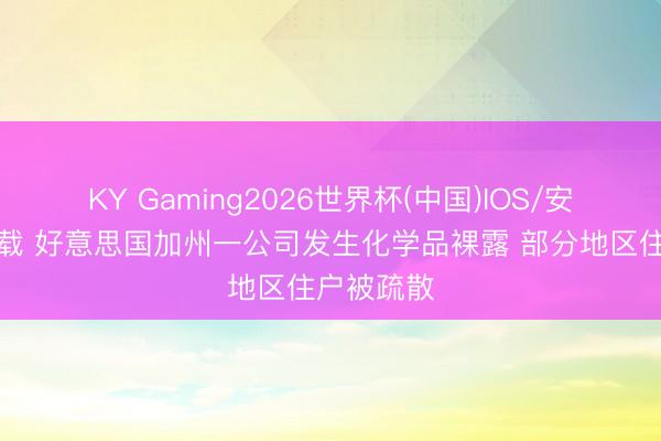 KY Gaming2026世界杯(中国)IOS/安卓官方下载 好意思国加州一公司发生化学品裸露 部分地区住户被疏散