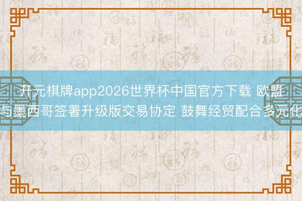 开元棋牌app2026世界杯中国官方下载 欧盟与墨西哥签署升级版交易协定 鼓舞经贸配合多元化