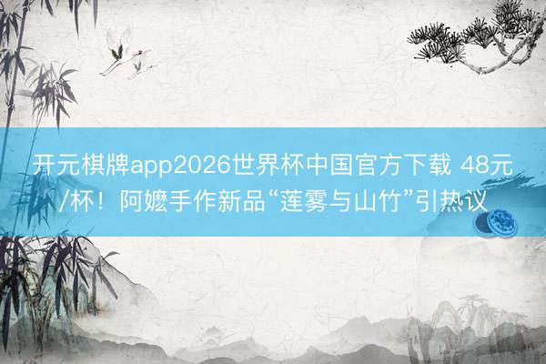 开元棋牌app2026世界杯中国官方下载 48元/杯!阿嬷手作新品“莲雾与山竹”引热议