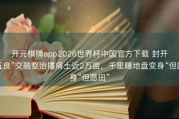 开元棋牌app2026世界杯中国官方下载 封开县“五良”交融整治撂瘠土近2万亩,千里睡地盘变身“但愿田”