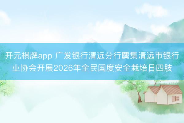 开元棋牌app 广发银行清远分行麇集清远市银行业协会开展2026年全民国度安全栽培日四肢