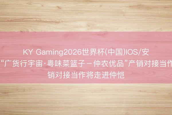 KY Gaming2026世界杯(中国)IOS/安卓官方下载 “广货行宇宙·粤味菜篮子-仲农优品”产销对接当作将走进仲恺