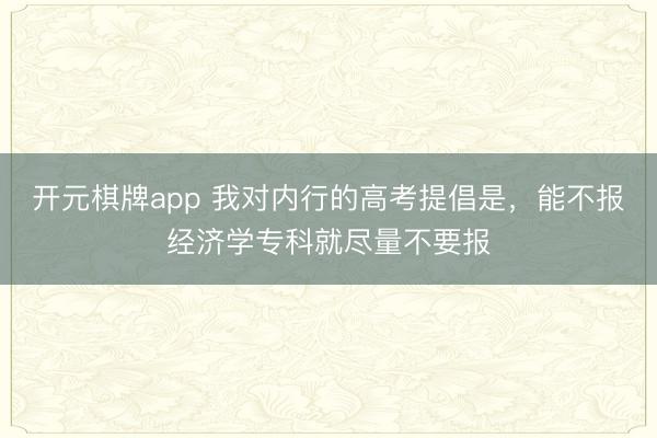 开元棋牌app 我对内行的高考提倡是,能不报经济学专科就尽量不要报