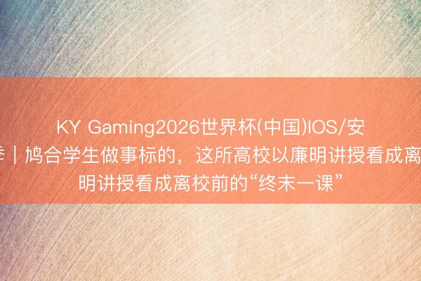 KY Gaming2026世界杯(中国)IOS/安卓官方下载 毕业季|鸠合学生做事标的,这所高校以廉明讲授看成离校前的“终末一课”
