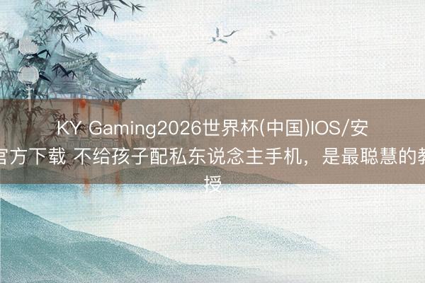 KY Gaming2026世界杯(中国)IOS/安卓官方下载 不给孩子配私东说念主手机,是最聪慧的教授