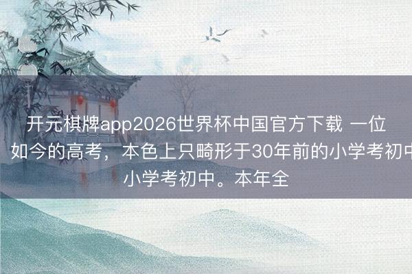 开元棋牌app2026世界杯中国官方下载 一位西席家说:如今的高考,本色上只畸形于30年前的小学考初中。本年全
