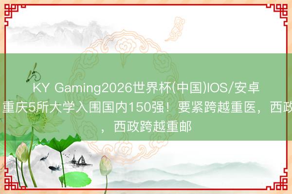 KY Gaming2026世界杯(中国)IOS/安卓官方下载 重庆5所大学入围国内150强!要紧跨越重医,西政跨越重邮
