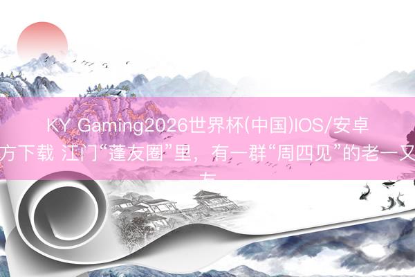 KY Gaming2026世界杯(中国)IOS/安卓官方下载 江门“蓬友圈”里,有一群“周四见”的老一又友