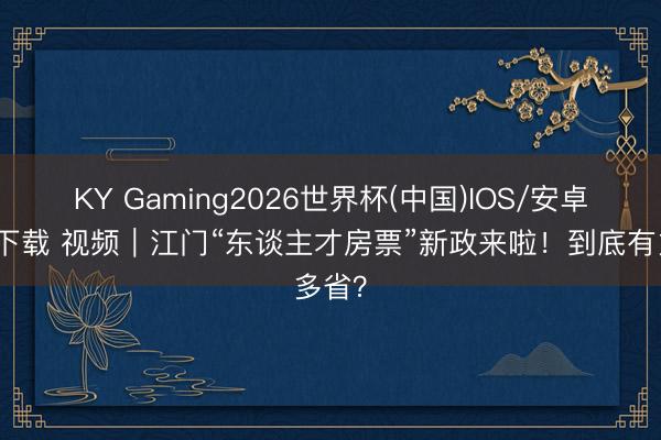 KY Gaming2026世界杯(中国)IOS/安卓官方下载 视频｜江门“东谈主才房票”新政来啦！到底有多省？