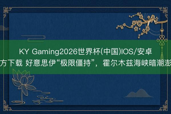 KY Gaming2026世界杯(中国)IOS/安卓官方下载 好意思伊“极限僵持”,霍尔木兹海峡暗潮澎湃