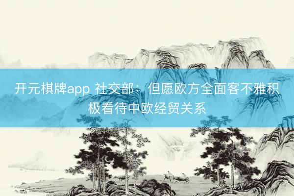 开元棋牌app 社交部:但愿欧方全面客不雅积极看待中欧经贸关系