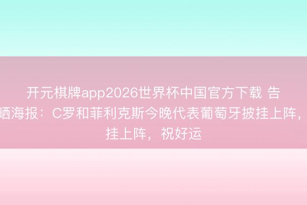 开元棋牌app2026世界杯中国官方下载 告成官方晒海报：C
