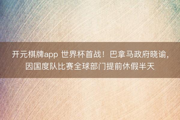 开元棋牌app 世界杯首战!巴拿马政府晓谕,因国度队比赛全球部门提前休假半天