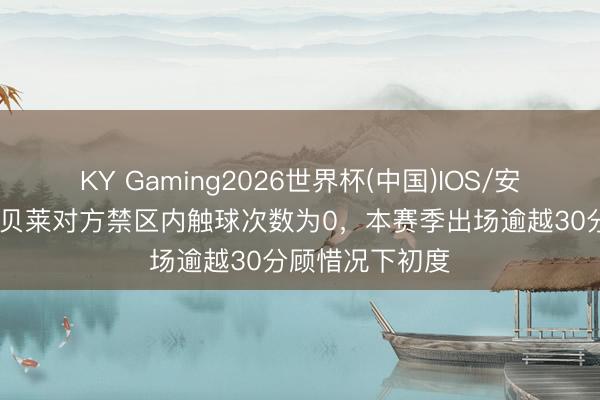 KY Gaming2026世界杯(中国)IOS/安卓官方下载 登贝莱对方禁区内触球次数为0,本赛季出场逾越30分顾惜况下初度
