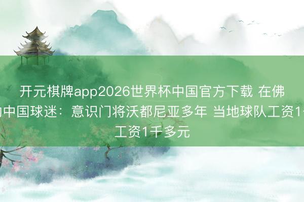 开元棋牌app2026世界杯中国官方下载 在佛得角的中国球迷:意识门将沃都尼亚多年 当地球队工资1千多元